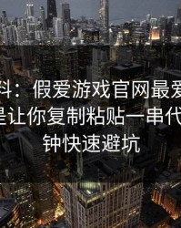 爆个小料：假爱游戏官网最爱用的伎俩，就是让你复制粘贴一串代码：1分钟快速避坑