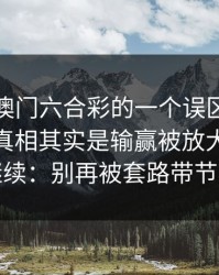 关于新澳门六合彩的一个误区被反复传播：真相其实是输赢被放大来刺激继续：别再被套路带节奏