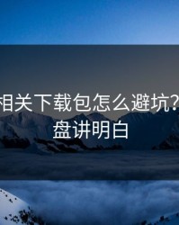kaiyun相关下载包怎么避坑？实测复盘讲明白