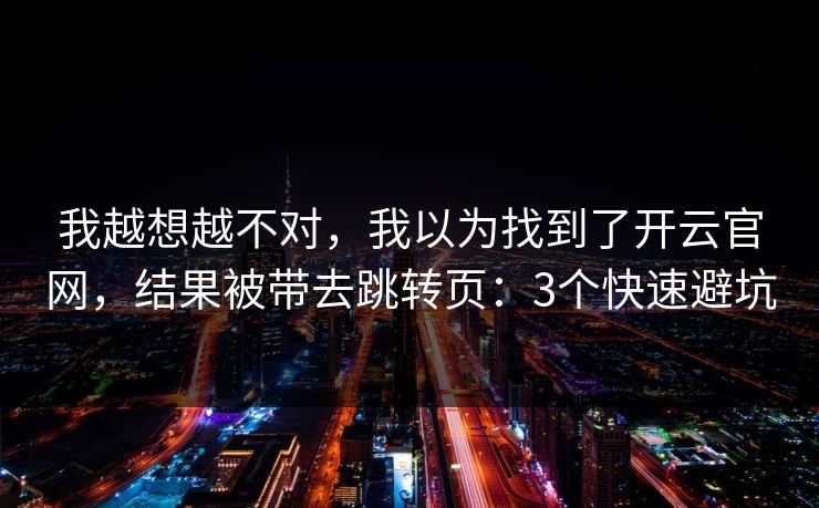 我越想越不对，我以为找到了开云官网，结果被带去跳转页：3个快速避坑