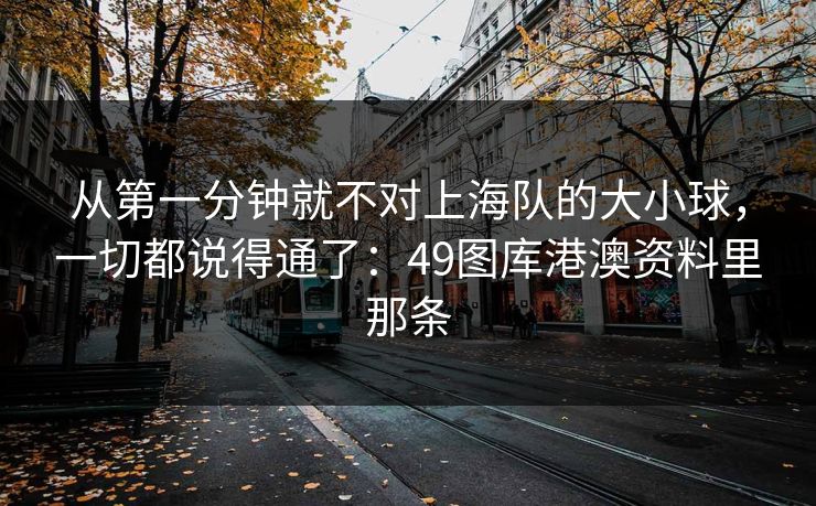 从第一分钟就不对上海队的大小球，一切都说得通了：49图库港澳资料里那条