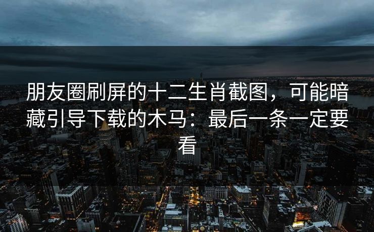 朋友圈刷屏的十二生肖截图，可能暗藏引导下载的木马：最后一条一定要看
