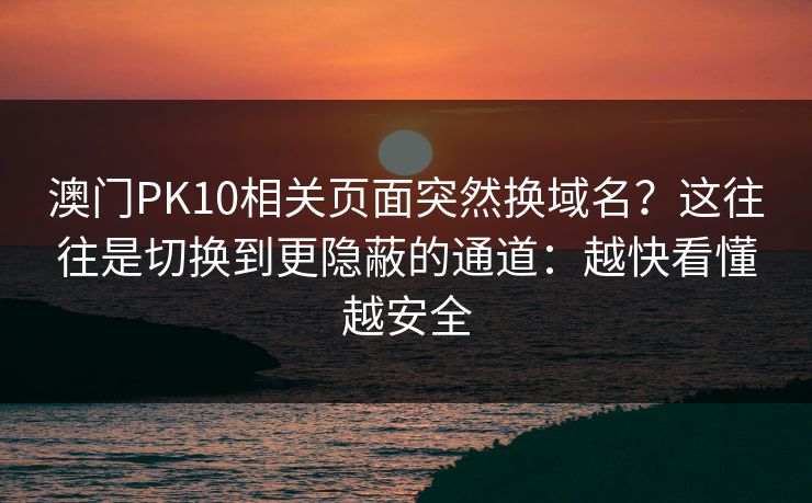 澳门PK10相关页面突然换域名？这往往是切换到更隐蔽的通道：越快看懂越安全
