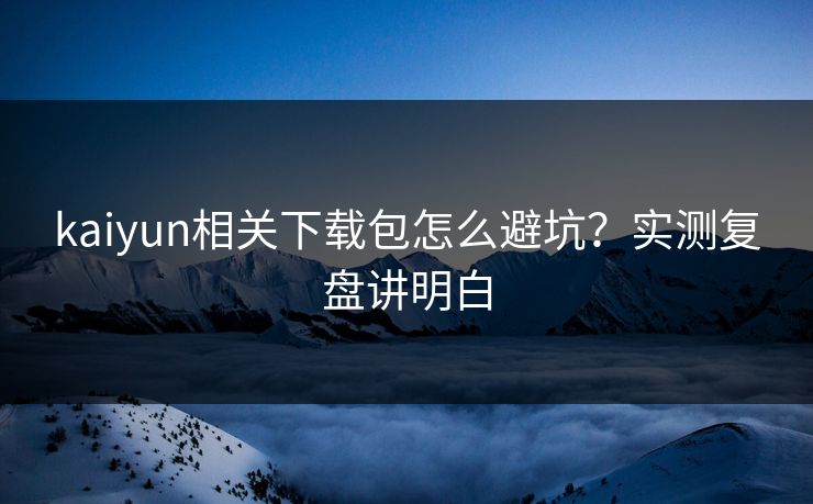 kaiyun相关下载包怎么避坑？实测复盘讲明白