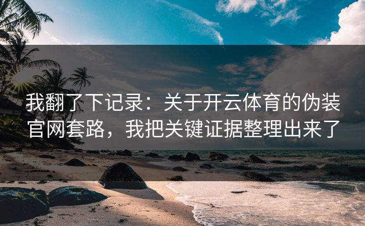 我翻了下记录:关于开云体育的伪装官网套路,我把关键证据整理出来了 我翻了下记录:关于开云体育的伪装官网套路,我把关键证据整理出来了