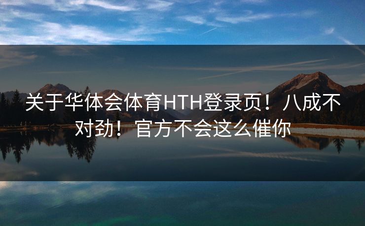 关于华体会体育HTH登录页！八成不对劲！官方不会这么催你