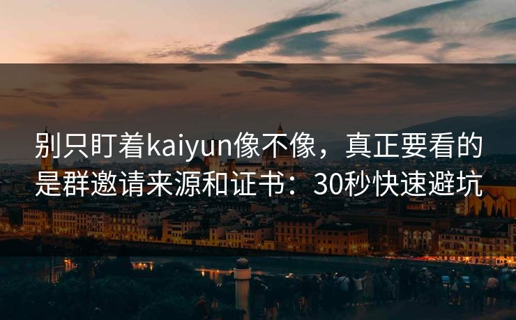 别只盯着kaiyun像不像，真正要看的是群邀请来源和证书：30秒快速避坑