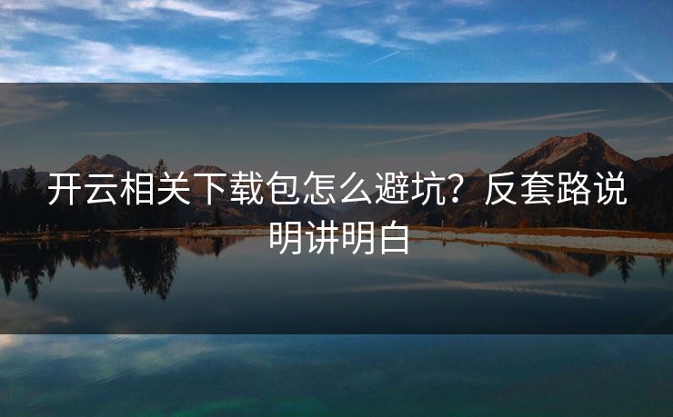 开云相关下载包怎么避坑？反套路说明讲明白