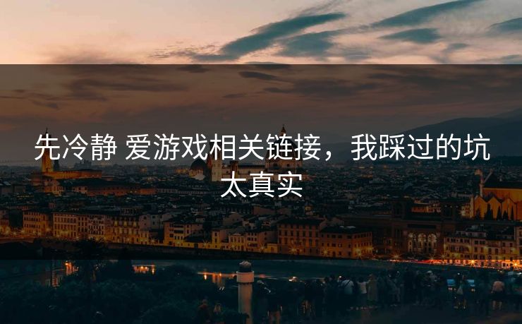 先冷静 爱游戏相关链接，我踩过的坑太真实