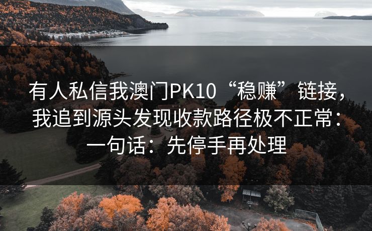 有人私信我澳门PK10“稳赚”链接，我追到源头发现收款路径极不正常：一句话：先停手再处理