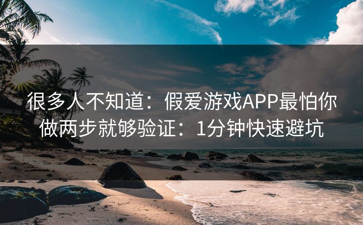 很多人不知道：假爱游戏APP最怕你做两步就够验证：1分钟快速避坑