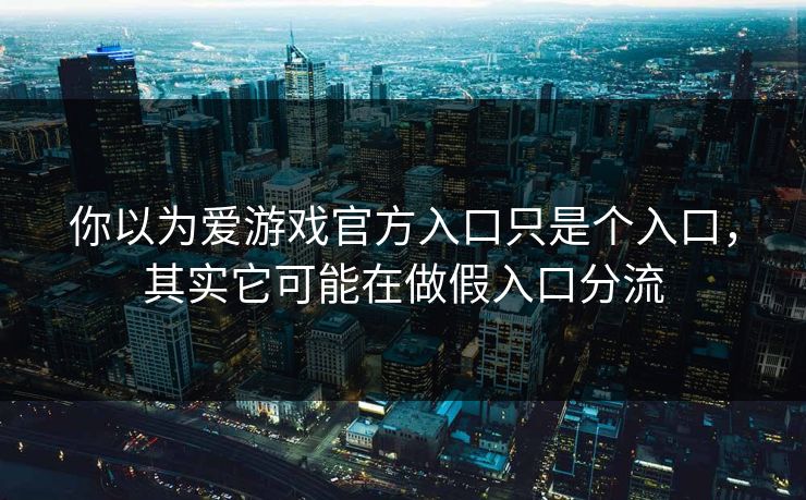 你以为爱游戏官方入口只是个入口，其实它可能在做假入口分流