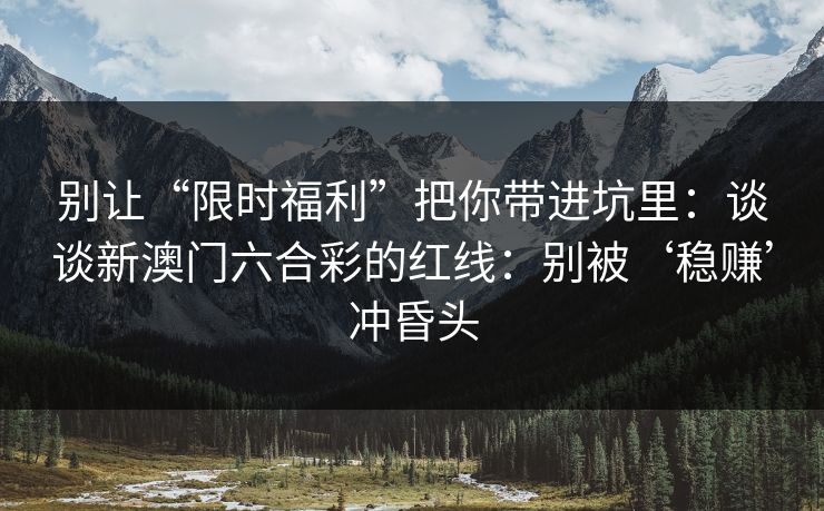 别让“限时福利”把你带进坑里:谈谈新澳门六合彩的红线:别被‘稳赚’冲昏头 别让“限时福利”把你带进坑里:谈谈新澳门六合彩的红线:别被‘稳赚’冲昏头