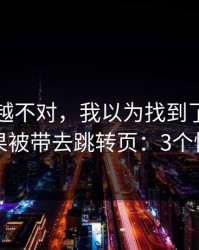 我越想越不对，我以为找到了开云官网，结果被带去跳转页：3个快速避坑
