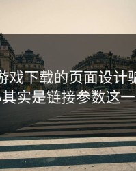 别被爱游戏下载的页面设计骗了，核心其实是链接参数这一关