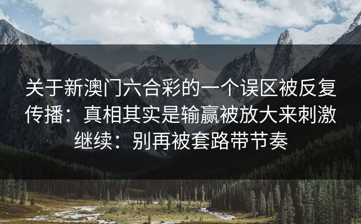 关于新澳门六合彩的一个误区被反复传播：真相其实是输赢被放大来刺激继续：别再被套路带节奏
