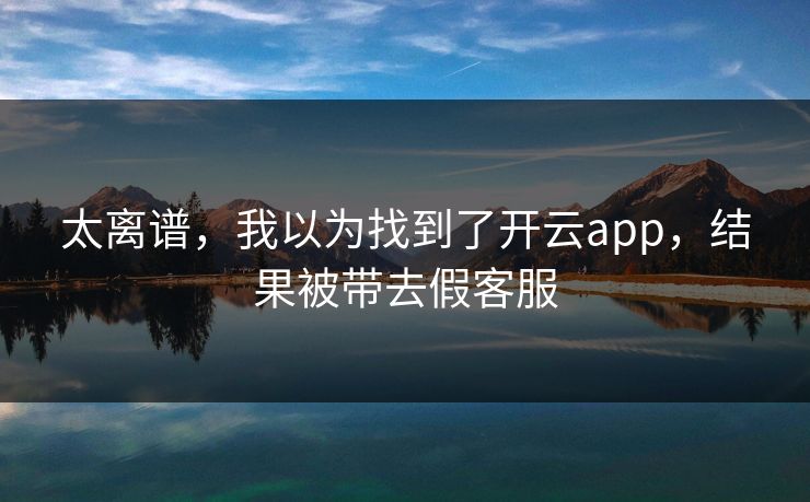 太离谱，我以为找到了开云app，结果被带去假客服