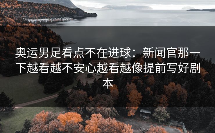 奥运男足看点不在进球：新闻官那一下越看越不安心越看越像提前写好剧本