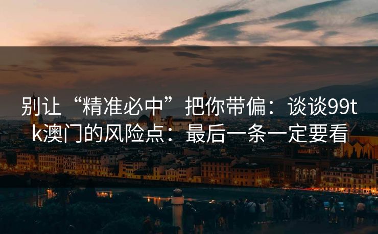 别让“精准必中”把你带偏:谈谈99tk澳门的风险点:最后一条一定要看 别让“精准必中”把你带偏:谈谈99tk澳门的风险点:最后一条一定要看