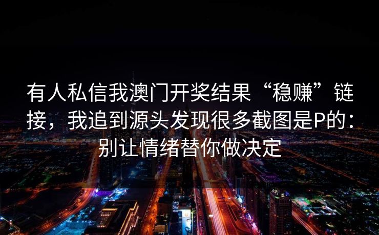 有人私信我澳门开奖结果“稳赚”链接，我追到源头发现很多截图是P的：别让情绪替你做决定