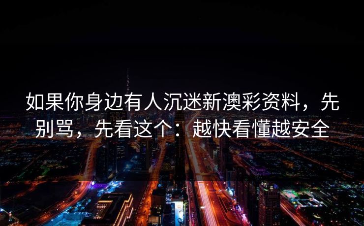 如果你身边有人沉迷新澳彩资料,先别骂,先看这个:越快看懂越安全 如果你身边有人沉迷新澳彩资料,先别骂,先看这个:越快看懂越安全