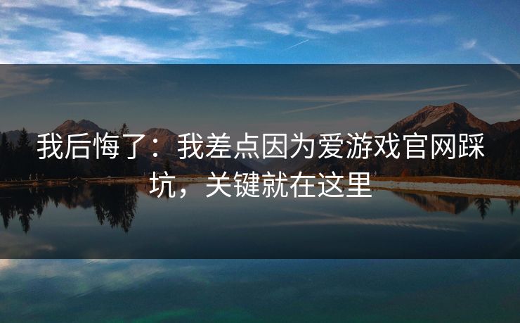 我后悔了：我差点因为爱游戏官网踩坑，关键就在这里