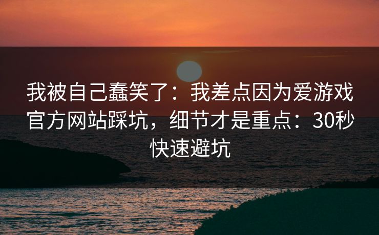 我被自己蠢笑了:我差点因为爱游戏官方网站踩坑,细节才是重点:30秒快速避坑 我被自己蠢笑了:我差点因为爱游戏官方网站踩坑,细节才是重点:30秒快速避坑