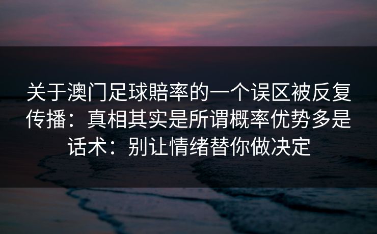 关于澳门足球賠率的一个误区被反复传播：真相其实是所谓概率优势多是话术：别让情绪替你做决定