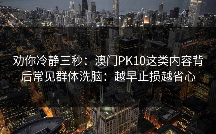 劝你冷静三秒:澳门PK10这类内容背后常见群体洗脑:越早止损越省心 劝你冷静三秒:澳门PK10这类内容背后常见群体洗脑:越早止损越省心