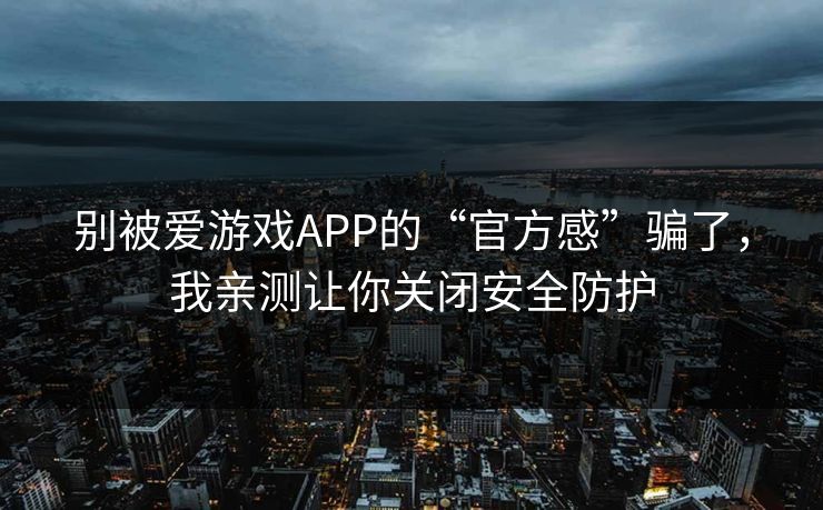 别被爱游戏APP的“官方感”骗了,我亲测让你关闭安全防护 别被爱游戏APP的“官方感”骗了,我亲测让你关闭安全防护