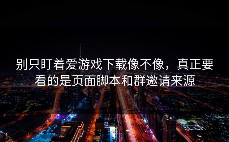别只盯着爱游戏下载像不像，真正要看的是页面脚本和群邀请来源