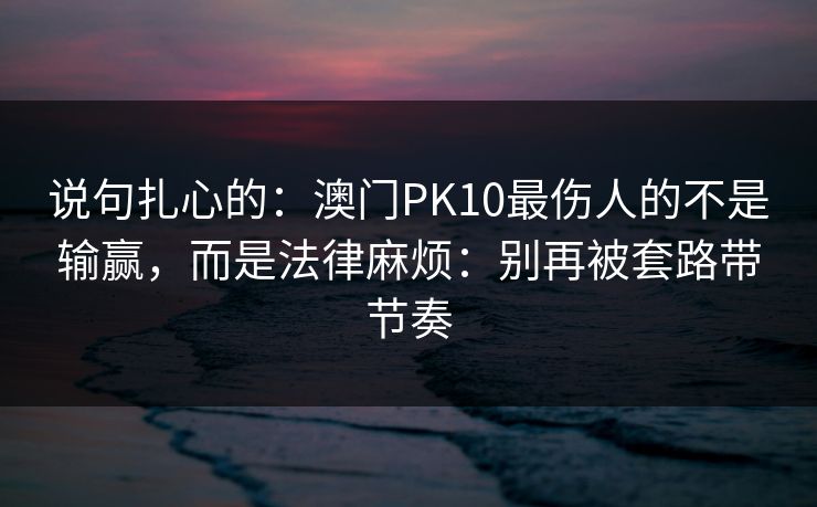 说句扎心的:澳门PK10最伤人的不是输赢,而是法律麻烦:别再被套路带节奏 说句扎心的:澳门PK10最伤人的不是输赢,而是法律麻烦:别再被套路带节奏