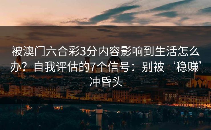 被澳门六合彩3分内容影响到生活怎么办?自我评估的7个信号:别被‘稳赚’冲昏头 被澳门六合彩3分内容影响到生活怎么办?自我评估的7个信号:别被‘稳赚’冲昏头