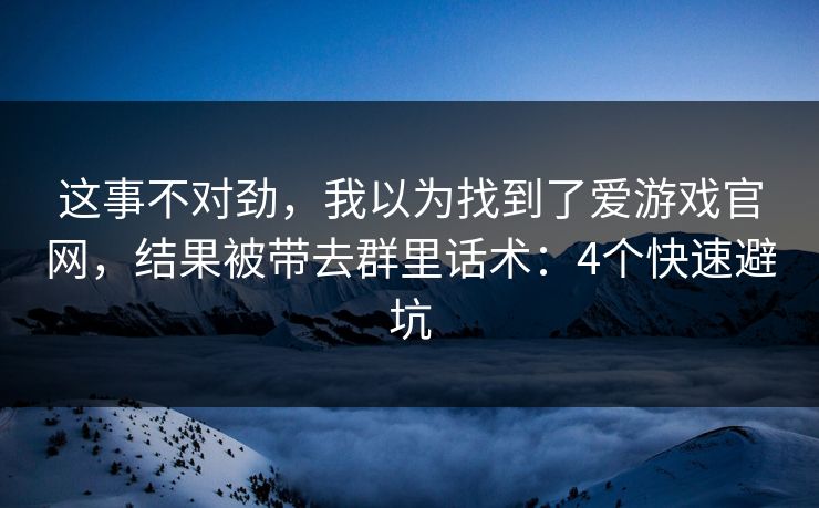 这事不对劲,我以为找到了爱游戏官网,结果被带去群里话术:4个快速避坑 这事不对劲,我以为找到了爱游戏官网,结果被带去群里话术:4个快速避坑