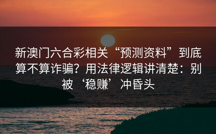 新澳门六合彩相关“预测资料”到底算不算诈骗?用法律逻辑讲清楚:别被‘稳赚’冲昏头 新澳门六合彩相关“预测资料”到底算不算诈骗?用法律逻辑讲清楚:别被‘稳赚’冲昏头