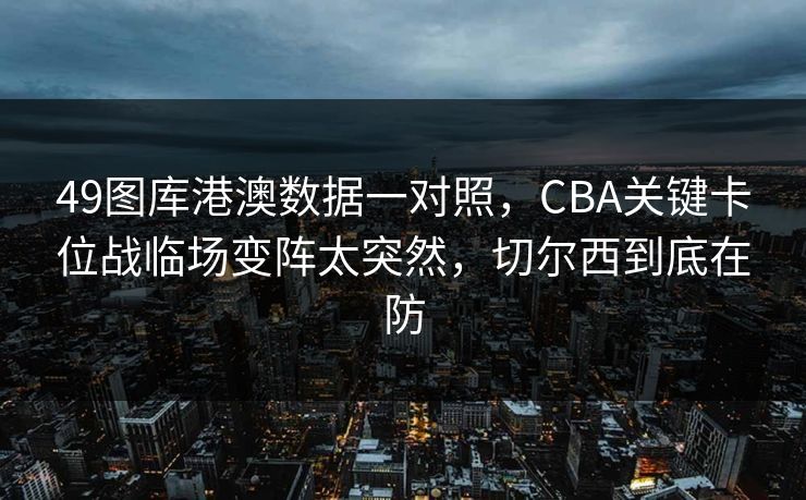 49图库港澳数据一对照，CBA关键卡位战临场变阵太突然，切尔西到底在防