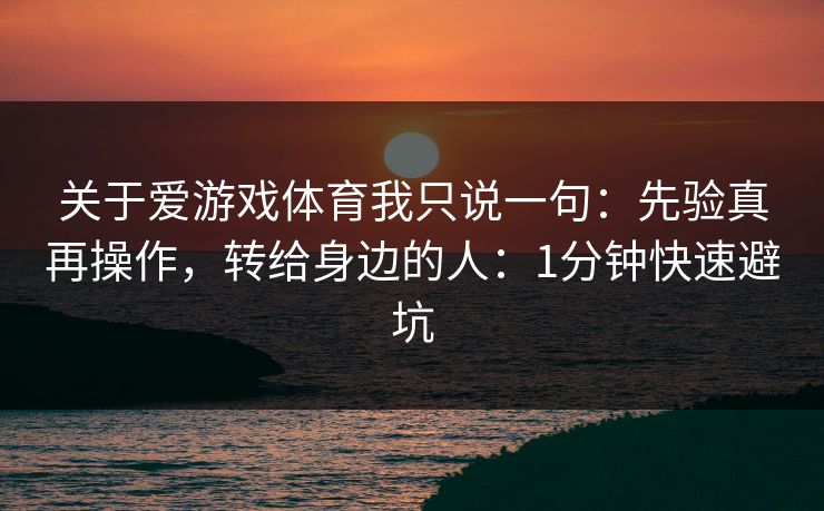 关于爱游戏体育我只说一句：先验真再操作，转给身边的人：1分钟快速避坑